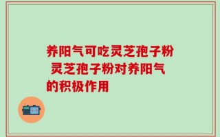 养阳气可吃灵芝孢子粉 灵芝孢子粉对养阳气的积极作用