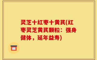 灵芝十红枣十黄芪(红枣灵芝黄芪颗粒：强身健体，延年益寿)