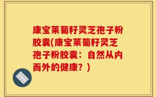 康宝莱葡籽灵芝孢子粉胶囊(康宝莱葡籽灵芝孢子粉胶囊：自然从内而外的健康？)