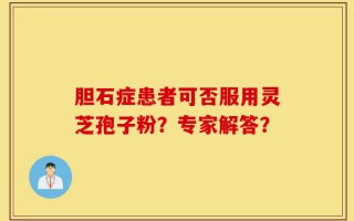 胆石症患者可否服用灵芝孢子粉？专家解答？