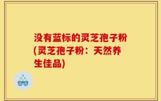 没有蓝标的灵芝孢子粉(灵芝孢子粉：天然养生佳品)