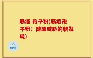 肠癌 孢子粉(肠癌孢子粉：健康威胁的新发现)