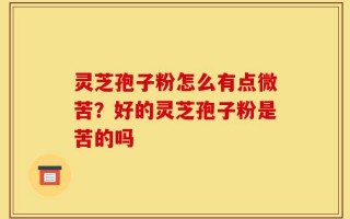 灵芝孢子粉怎么有点微苦？好的灵芝孢子粉是苦的吗