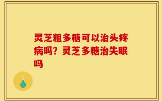 灵芝粗多糖可以治头疼病吗？灵芝多糖治失眠吗
