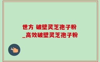世方 破壁灵芝孢子粉_高效破壁灵芝孢子粉