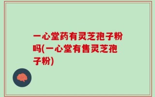 一心堂药有灵芝孢子粉吗(一心堂有售灵芝孢子粉)