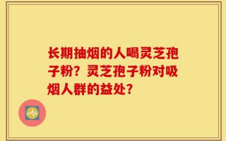 长期抽烟的人喝灵芝孢子粉？灵芝孢子粉对吸烟人群的益处？