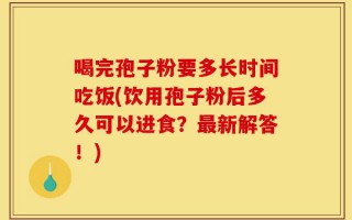 喝完孢子粉要多长时间吃饭(饮用孢子粉后多久可以进食？最新解答！)