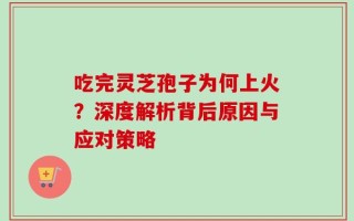 吃完灵芝孢子为何上火？深度解析背后原因与应对策略