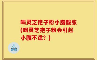 喝灵芝孢子粉小腹酸胀(喝灵芝孢子粉会引起小腹不适？)