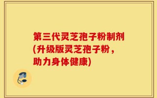 第三代灵芝孢子粉制剂(升级版灵芝孢子粉，助力身体健康)
