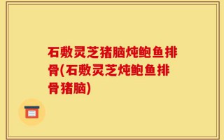 石敷灵芝猪脑炖鲍鱼排骨(石敷灵芝炖鲍鱼排骨猪脑)