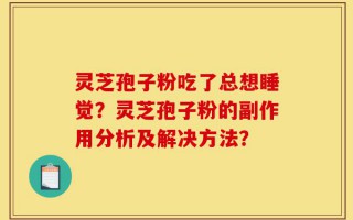 灵芝孢子粉吃了总想睡觉？灵芝孢子粉的副作用分析及解决方法？