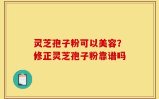 灵芝孢子粉可以美容？修正灵芝孢子粉靠谱吗