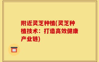 附近灵芝种植(灵芝种植技术：打造高效健康产业链)