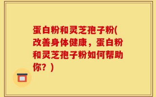 蛋白粉和灵芝孢子粉(改善身体健康，蛋白粉和灵芝孢子粉如何帮助你？)