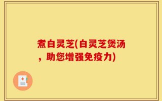 煮白灵芝(白灵芝煲汤，助您增强免疫力)