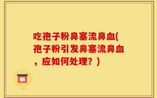 吃孢子粉鼻塞流鼻血(孢子粉引发鼻塞流鼻血，应如何处理？)