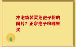 冲泡袋装灵芝孢子粉的图片？正宗孢子粉哪里买