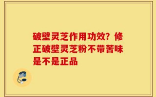 破壁灵芝作用功效？修正破壁灵芝粉不带苦味是不是正品