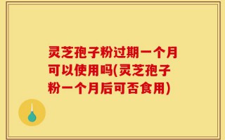 灵芝孢子粉过期一个月可以使用吗(灵芝孢子粉一个月后可否食用)