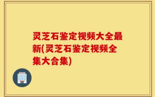 灵芝石鉴定视频大全最新(灵芝石鉴定视频全集大合集)