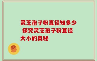 灵芝孢子粉直径知多少 探究灵芝孢子粉直径大小的奥秘