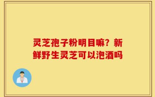 灵芝孢子粉明目嘛？新鲜野生灵芝可以泡酒吗