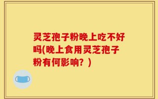 灵芝孢子粉晚上吃不好吗(晚上食用灵芝孢子粉有何影响？)