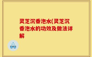 灵芝沉香泡水(灵芝沉香泡水的功效及做法详解