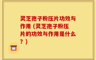 灵芝孢子粉压片功效与作用 (灵芝孢子粉压片的功效与作用是什么？)