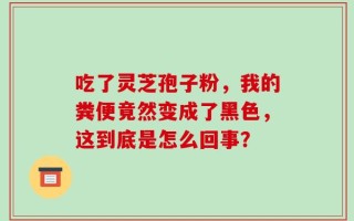 吃了灵芝孢子粉，我的粪便竟然变成了黑色，这到底是怎么回事？
