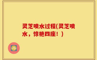 灵芝喷水过程(灵芝喷水，惊艳四座！)