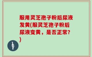 服用灵芝孢子粉后尿液发黄(服灵芝孢子粉后尿液变黄，是否正常？)