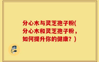 分心木与灵芝孢子粉(分心木和灵芝孢子粉，如何提升你的健康？)