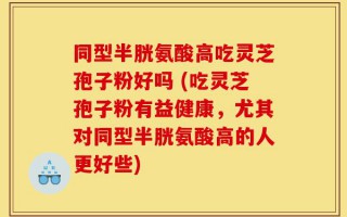 同型半胱氨酸高吃灵芝孢子粉好吗 (吃灵芝孢子粉有益健康，尤其对同型半胱氨酸高的人更好些)