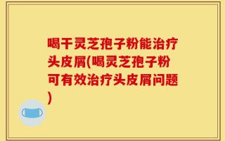 喝干灵芝孢子粉能治疗头皮屑(喝灵芝孢子粉可有效治疗头皮屑问题)