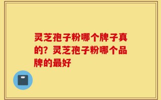 灵芝孢子粉哪个牌子真的？灵芝孢子粉哪个品牌的最好