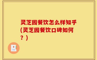 灵芝园餐饮怎么样知乎(灵芝园餐饮口碑如何？)