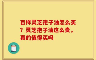 百样灵芝孢子油怎么买？灵芝孢子油这么贵，真的值得买吗