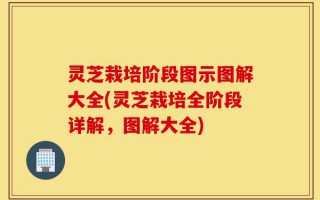 灵芝栽培阶段图示图解大全(灵芝栽培全阶段详解，图解大全)