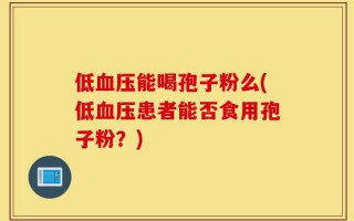 低血压能喝孢子粉么(低血压患者能否食用孢子粉？)