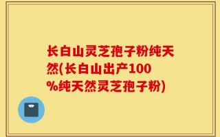 长白山灵芝孢子粉纯天然(长白山出产100%纯天然灵芝孢子粉)