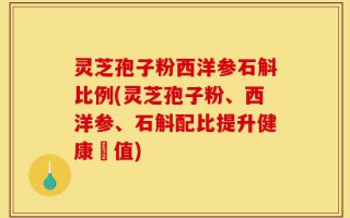灵芝孢子粉西洋参石斛比例(灵芝孢子粉、西洋参、石斛配比提升健康價值)