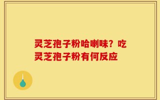 灵芝孢子粉哈喇味？吃灵芝孢子粉有何反应