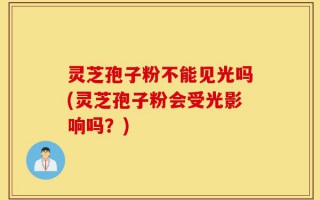 灵芝孢子粉不能见光吗(灵芝孢子粉会受光影响吗？)