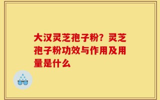 大汉灵芝孢子粉？灵芝孢子粉功效与作用及用量是什么