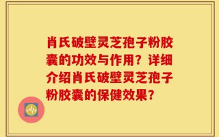 肖氏破壁灵芝孢子粉胶囊的功效与作用？详细介绍肖氏破壁灵芝孢子粉胶囊的保健效果？