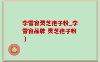 李雪容灵芝孢子粉_李雪容品牌 灵芝孢子粉 )