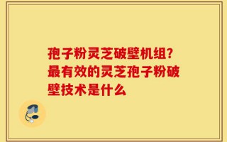 孢子粉灵芝破壁机组？最有效的灵芝孢子粉破壁技术是什么